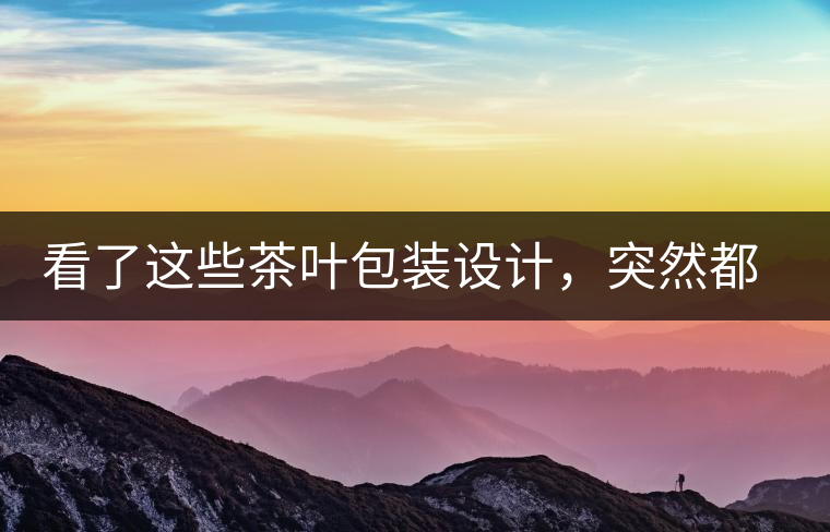 看了這些茶葉包裝設(shè)計，突然都想喝茶了看了這些茶葉包裝設(shè)計，突然都想喝茶了
