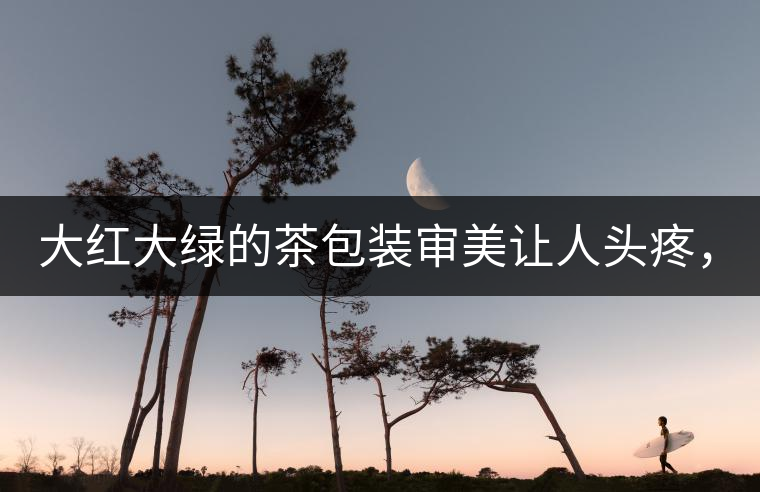 大紅大綠的茶包裝審美讓人頭疼，沒(méi)想到茶包裝還可以...大紅大綠的茶包裝審美讓人頭疼，沒(méi)想到茶包裝還可以這么清雅！