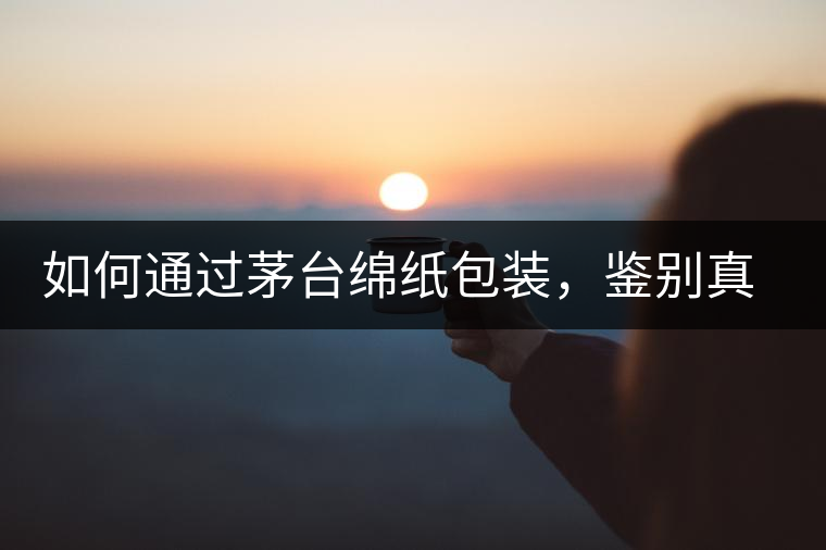 如何通過茅臺綿紙包裝，鑒別真假茅臺酒？｜茅友公社