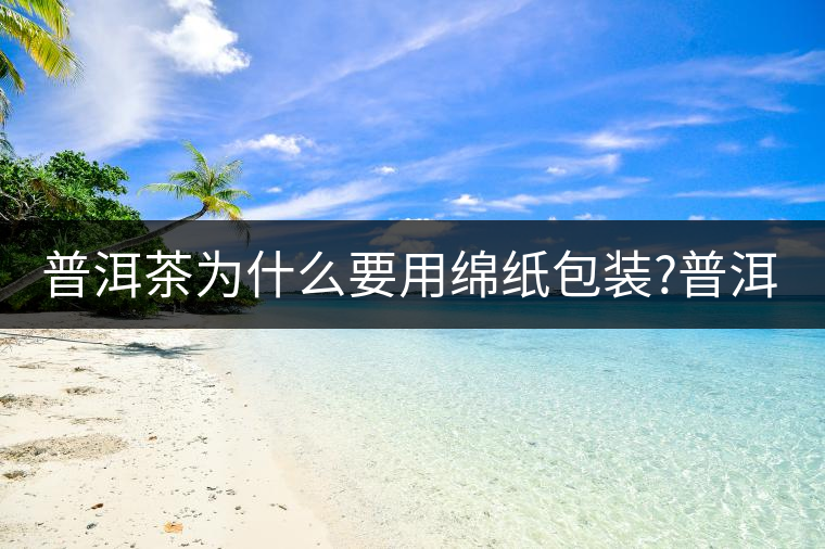普洱茶為什么要用綿紙包裝?普洱茶為什么要用綿紙包裝？