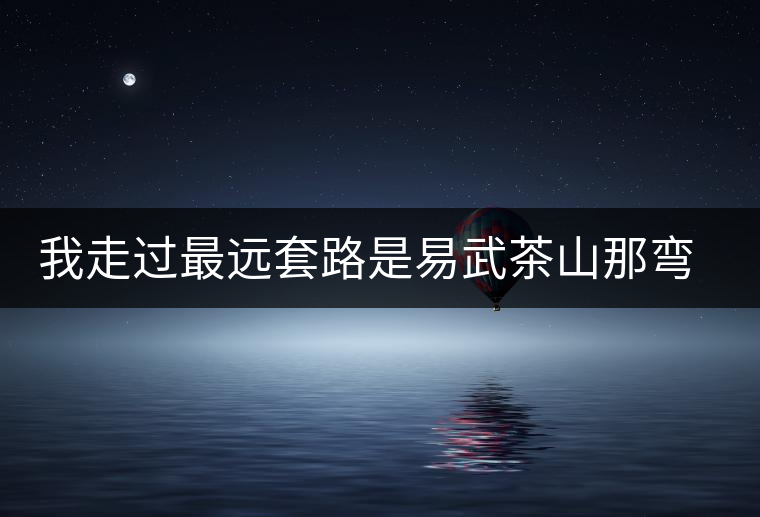 我走過最遠(yuǎn)套路是易武茶山那彎成蚊香的山路！