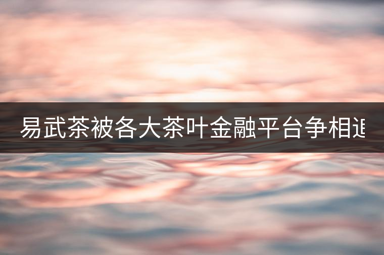 易武茶被各大茶葉金融平臺爭相追捧的背后，隱藏著什...易武茶被各大茶葉金融平臺爭相追捧的背后，隱藏著什么秘密？