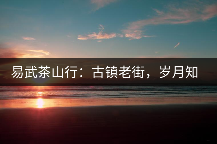 易武茶山行：古鎮(zhèn)老街，歲月知味