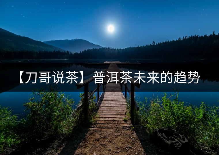 【刀哥說(shuō)茶】普洱茶未來(lái)的趨勢(shì)，我看好熟茶