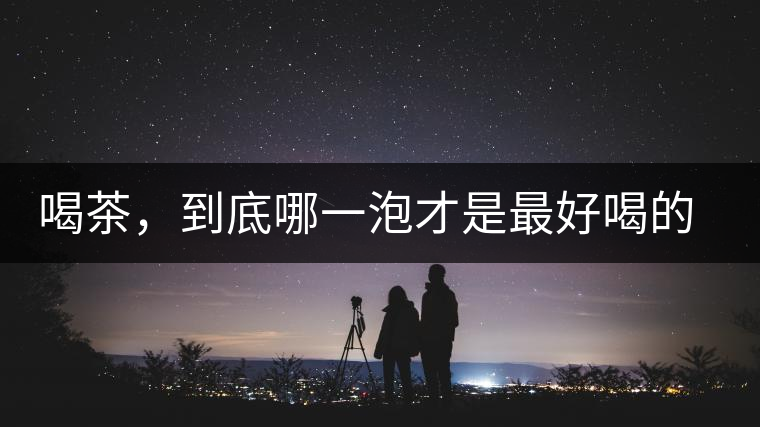 喝茶，到底哪一泡才是最好喝的呢？