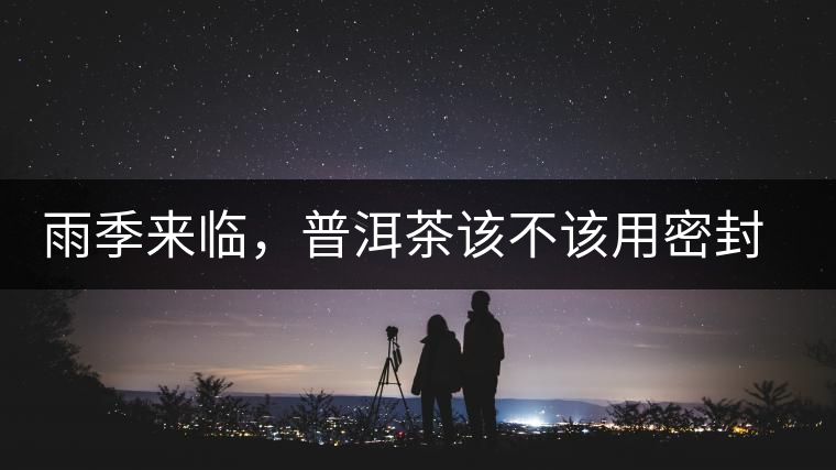 雨季來臨，普洱茶該不該用密封袋保存？