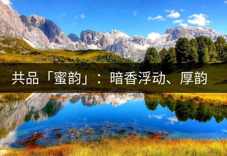 共品「蜜韻」：暗香浮動、厚韻流芳，回味這份獨一無二的蜜香