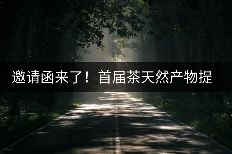 邀請(qǐng)函來(lái)了！首屆茶天然產(chǎn)物提取營(yíng)養(yǎng)健康發(fā)展高峰論壇大咖云集