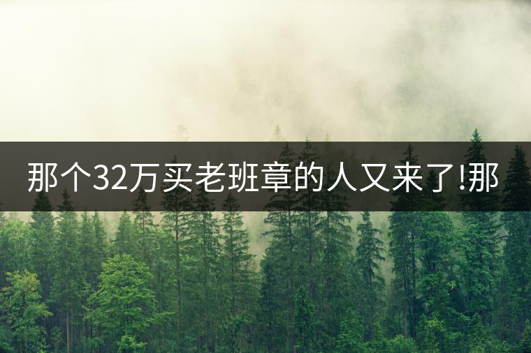 那個32萬買老班章的人又來了!那個32萬買老班章的人又來了！