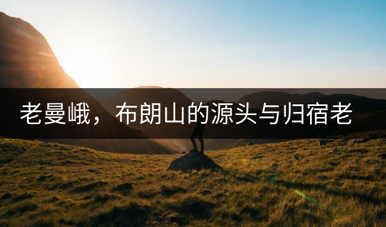老曼峨，布朗山的源頭與歸宿老曼峨，布朗山的源頭與歸宿