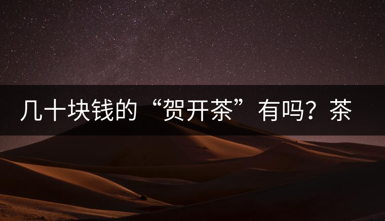 幾十塊錢的“賀開茶”有嗎？茶農(nóng)說有