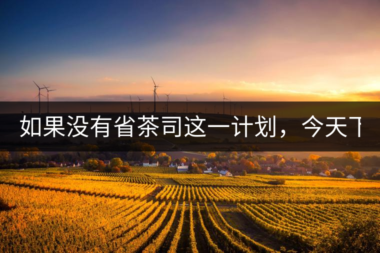 如果沒有省茶司這一計(jì)劃，今天下關(guān)茶廠的地位，或許...如果沒有省茶司這一計(jì)劃，今天下關(guān)茶廠的地位，或許高于勐海茶廠