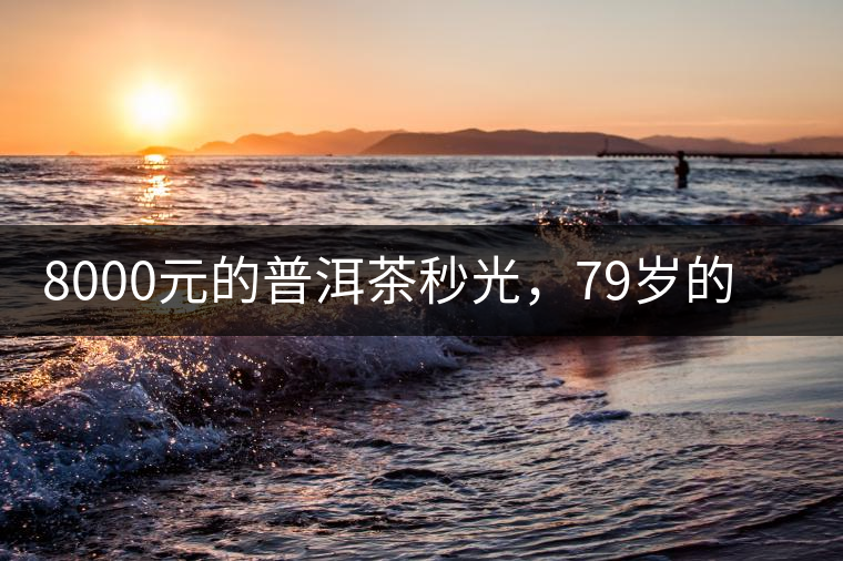 8000元的普洱茶秒光，79歲的大益如何讓年輕人愛(ài)上喝茶?8000元的普洱茶秒光，79歲的大益如何讓年輕人愛(ài)上喝茶？
