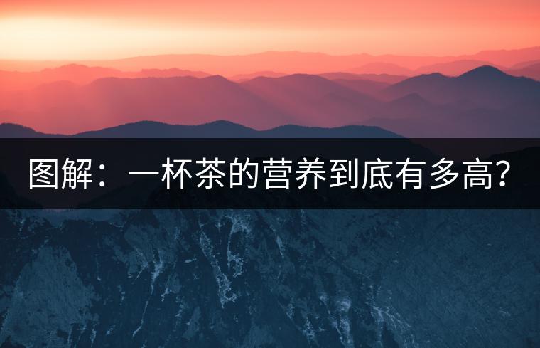 圖解：一杯茶的營養(yǎng)到底有多高？