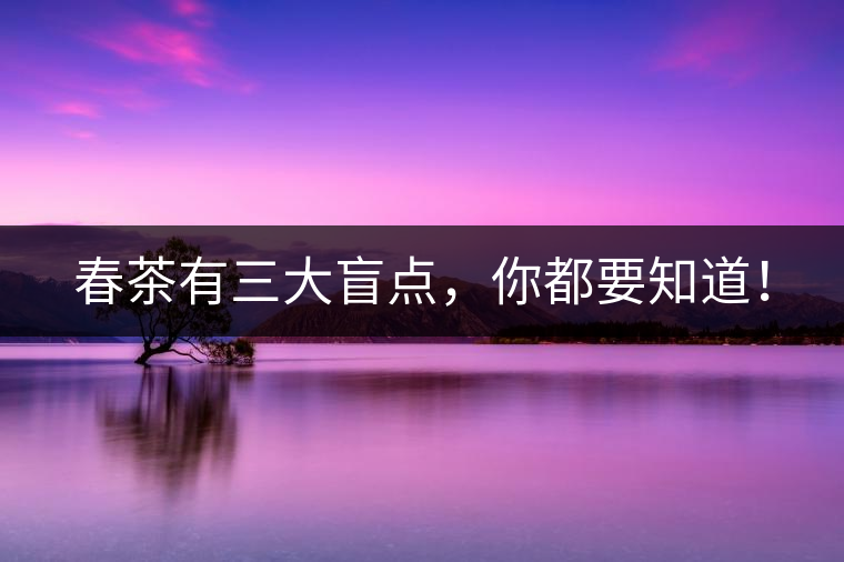 春茶有三大盲點(diǎn)，你都要知道！