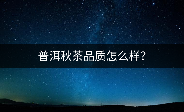 普洱秋茶品質(zhì)怎么樣？