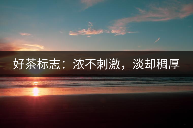 好茶標(biāo)志:濃不刺激,淡卻稠厚 好茶標(biāo)志:濃不刺激,淡卻稠厚