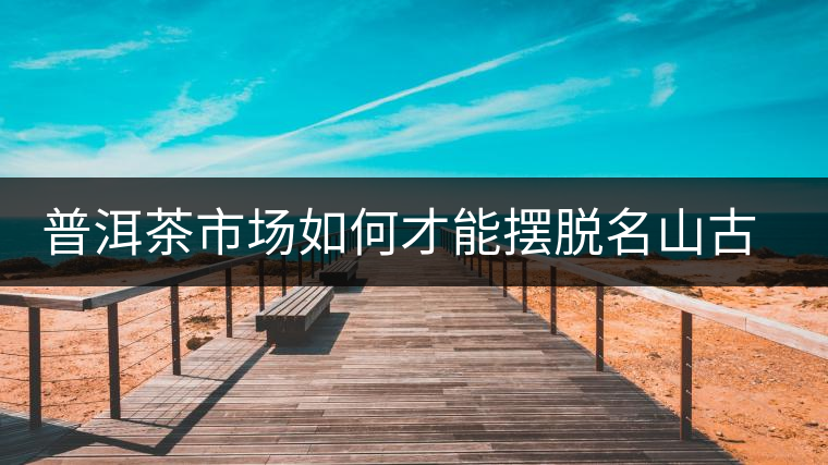 普洱茶市場如何才能擺脫名山古寨的“綁架”？