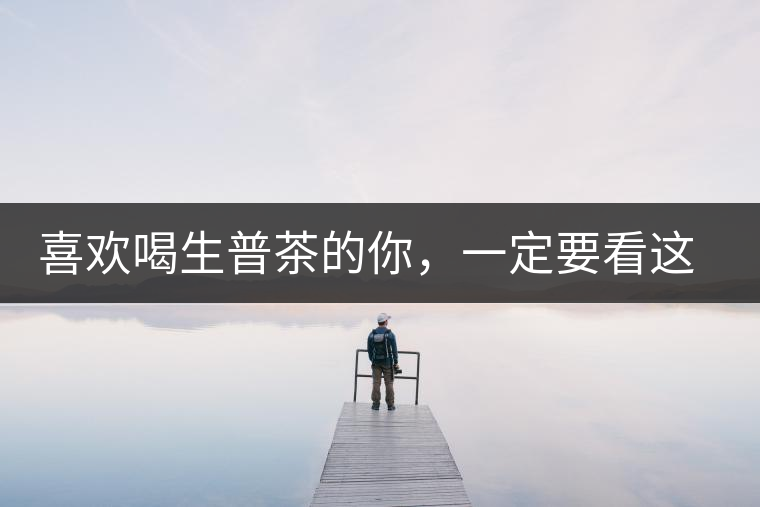 喜歡喝生普茶的你，一定要看這篇文章