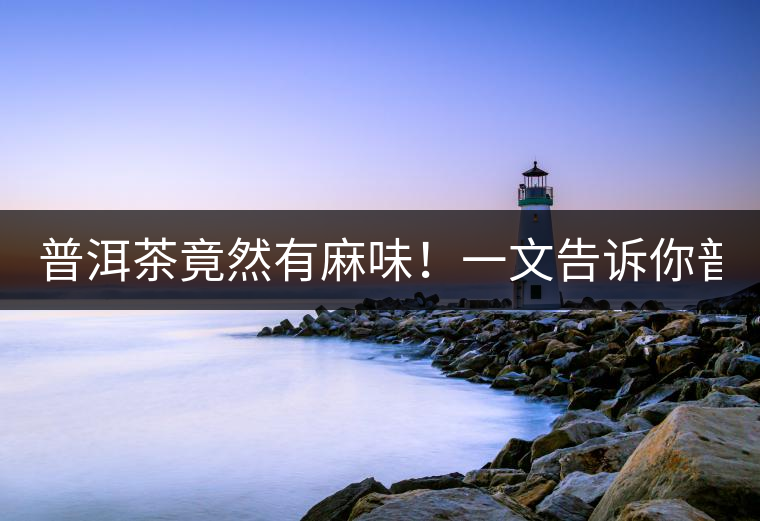 普洱茶竟然有麻味！一文告訴你普洱茶出現(xiàn)麻味的7個原因！