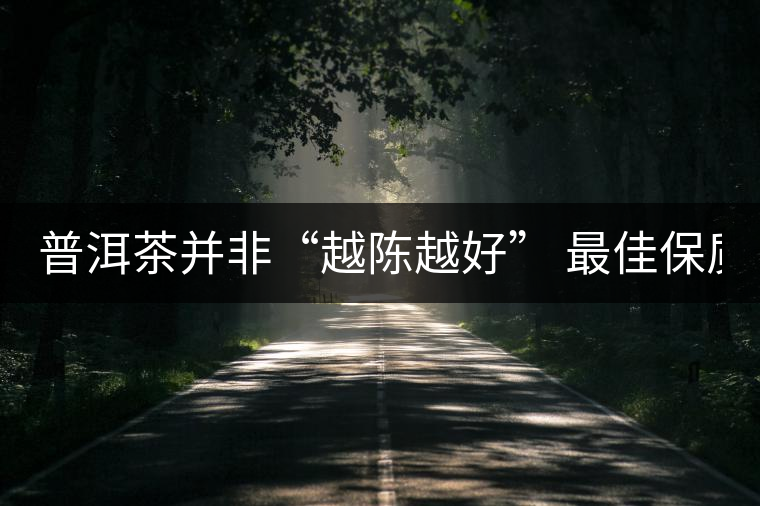 普洱茶并非“越陳越好” 最佳保質(zhì)期僅10年？