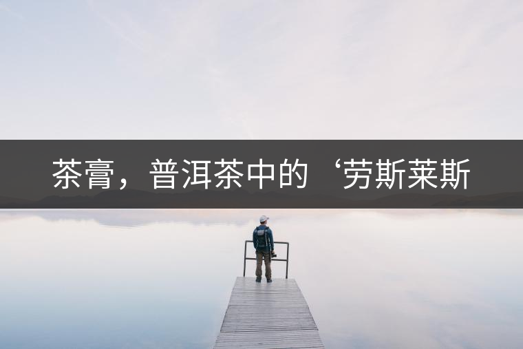 茶膏，普洱茶中的‘勞斯萊斯