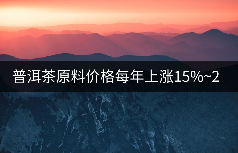 普洱茶原料價格每年上漲15%~20% 西南地區(qū)重慶市場份額最少