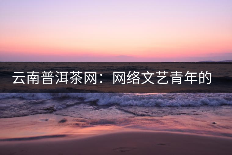 云南普洱茶網:網絡文藝青年的上山思考 云南普洱茶網:網絡文藝青年的上山思考