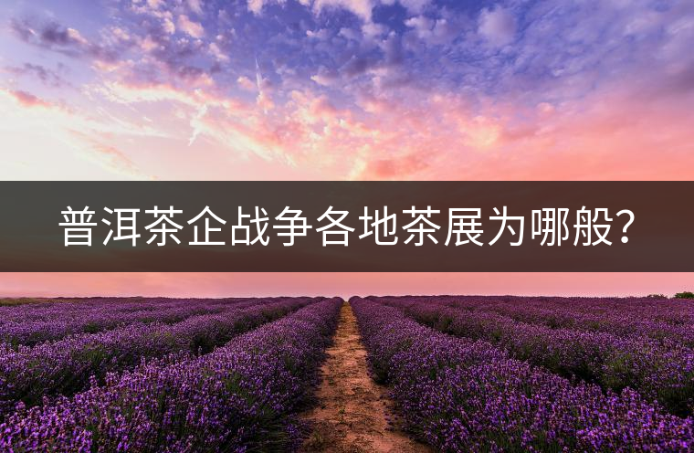 普洱茶企戰(zhàn)爭各地茶展為哪般? 普洱茶企戰(zhàn)爭各地茶展為哪般?