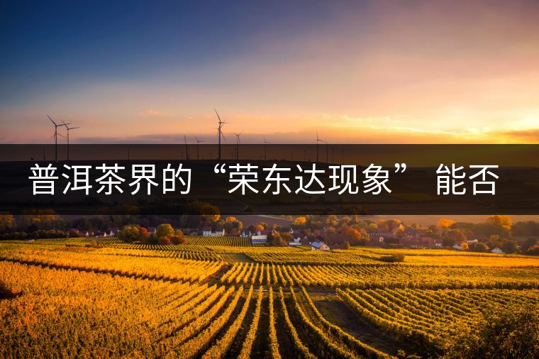 普洱茶界的“榮東達(dá)現(xiàn)象” 能否為品牌發(fā)展找到下一個春天？