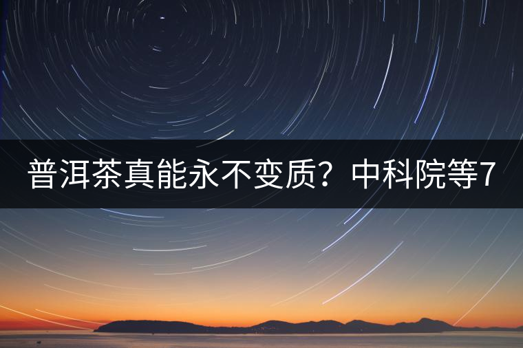 普洱茶真能永不變質(zhì)？中科院等7大權(quán)威機構(gòu) 歷時5年終于證實三大“神秘”傳說