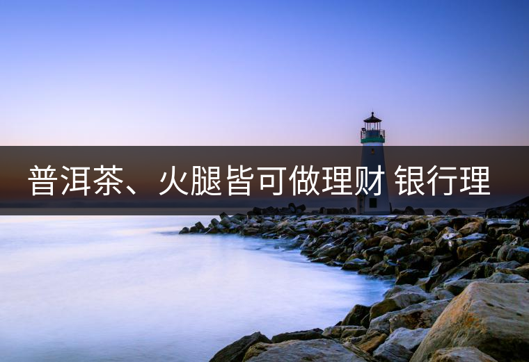 普洱茶、火腿皆可做理財 銀行理財越來越另類