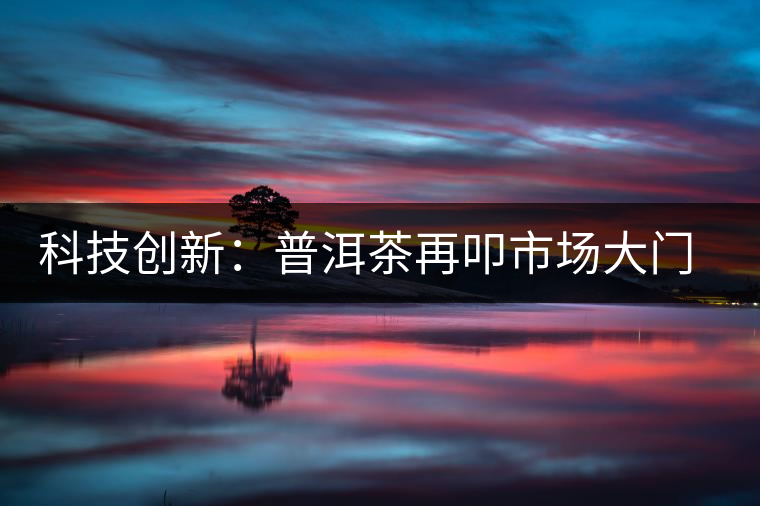 科技創(chuàng)新:普洱茶再叩市場大門的金磚 科技創(chuàng)新:普洱茶再叩市場大門的金磚