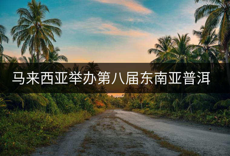 馬來(lái)西亞舉辦第八屆東南亞普洱茶展銷會(huì)