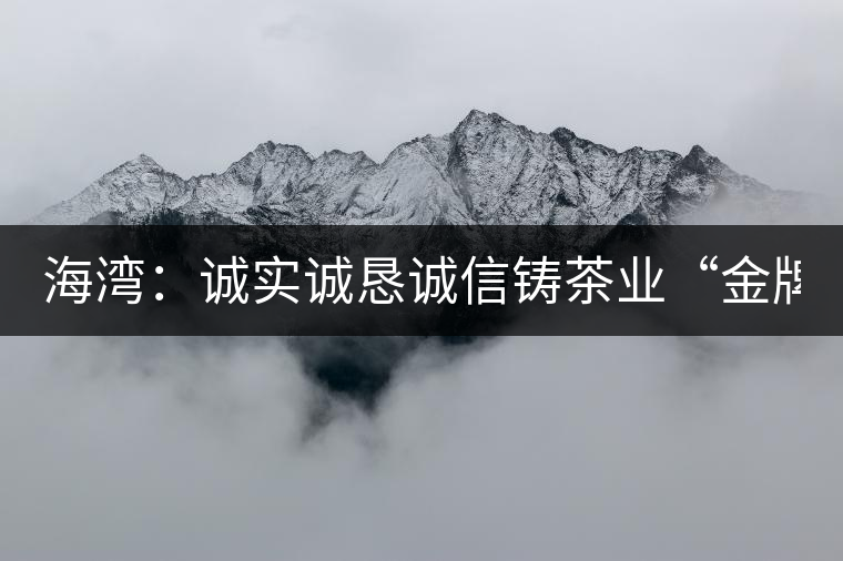 海灣:誠實(shí)誠懇誠信鑄茶業(yè)“金牌” 海灣:誠實(shí)誠懇誠信鑄茶業(yè)“金牌”