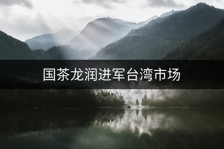 國茶龍潤進(jìn)軍臺灣市場