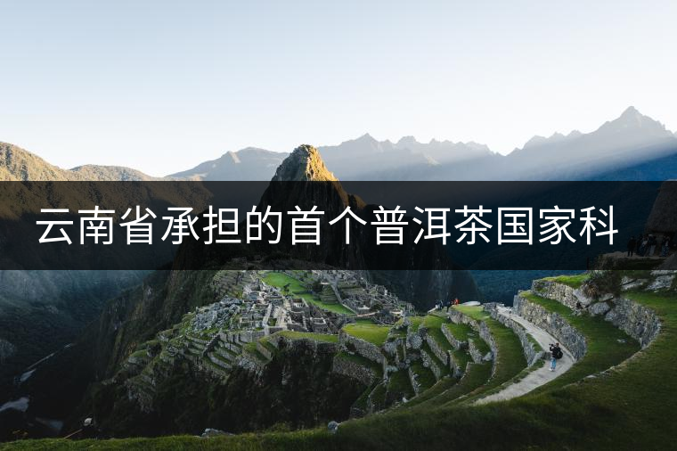 云南省承擔的首個普洱茶國家科技支撐計劃項目取得多項成效 云南省承擔的首個普洱茶國家科技支撐計劃項目取得多項成效