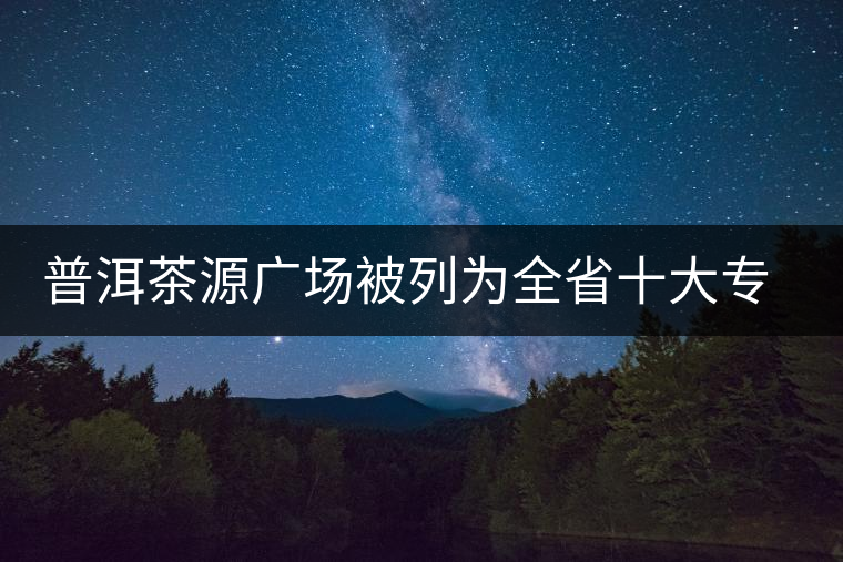 普洱茶源廣場(chǎng)被列為全省十大專業(yè)批發(fā)市場(chǎng) 普洱茶源廣場(chǎng)被列為全省十大專業(yè)批發(fā)市場(chǎng)