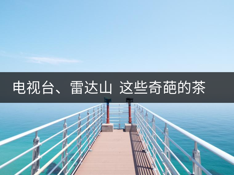 電視臺(tái)、雷達(dá)山  這些奇葩的茶山名字你肯定不知道！