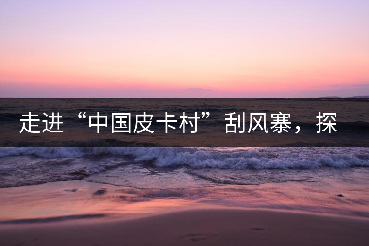 走進“中國皮卡村”刮風(fēng)寨，探尋茶香的秘密