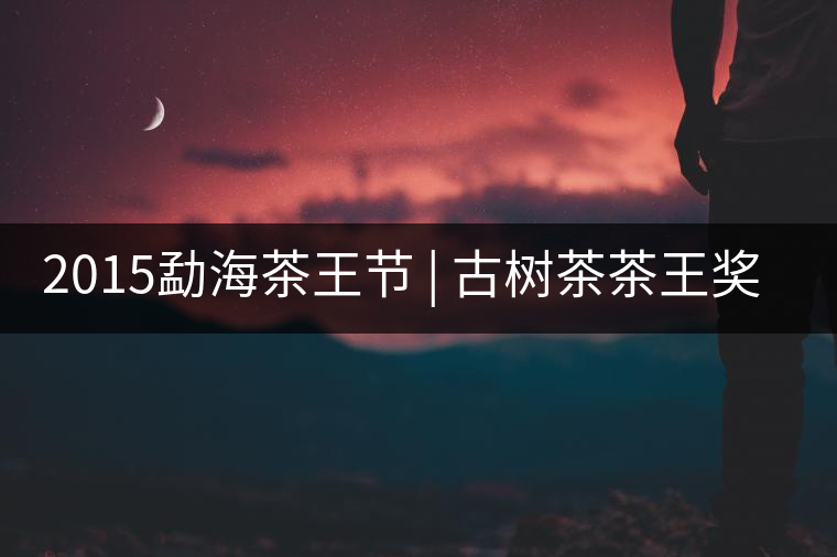 2015勐海茶王節(jié) | 古樹(shù)茶茶王獎(jiǎng) | 茶葉拍賣(mài)5700一公斤 2015勐海茶王節(jié) | 古樹(shù)茶茶王獎(jiǎng) | 茶葉拍賣(mài)5700一公斤