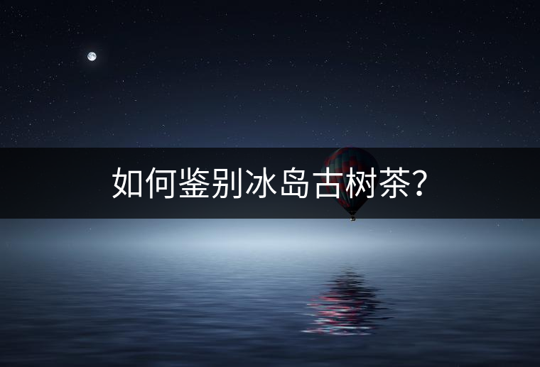 如何鑒別冰島古樹茶？