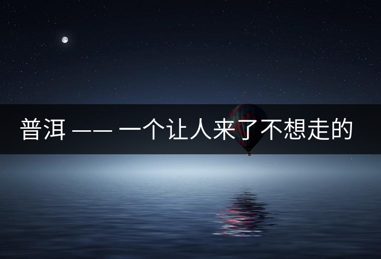 普洱 —— 一個讓人來了不想走的地方 普洱 —— 一個讓人來了不想走的地方