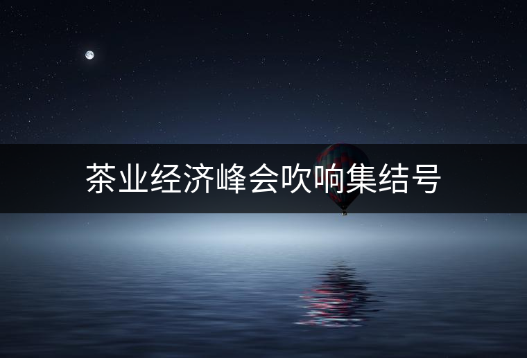 茶業(yè)經(jīng)濟(jì)峰會(huì)吹響集結(jié)號(hào) 茶業(yè)經(jīng)濟(jì)峰會(huì)吹響集結(jié)號(hào)