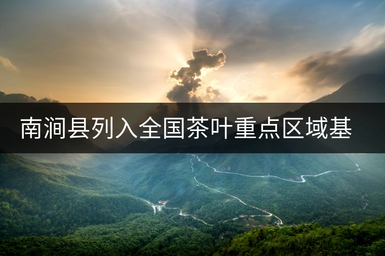 南澗縣列入全國茶葉重點區(qū)域基地縣