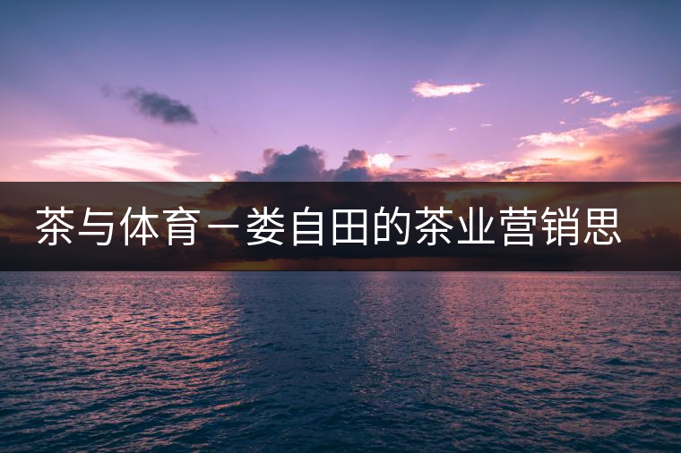 茶與體育-婁自田的茶業(yè)營(yíng)銷思考 茶與體育-婁自田的茶業(yè)營(yíng)銷思考