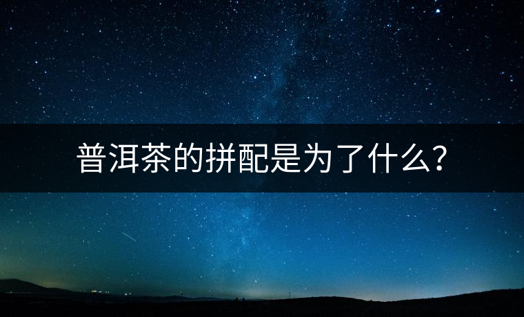 普洱茶的拼配是為了什么？
