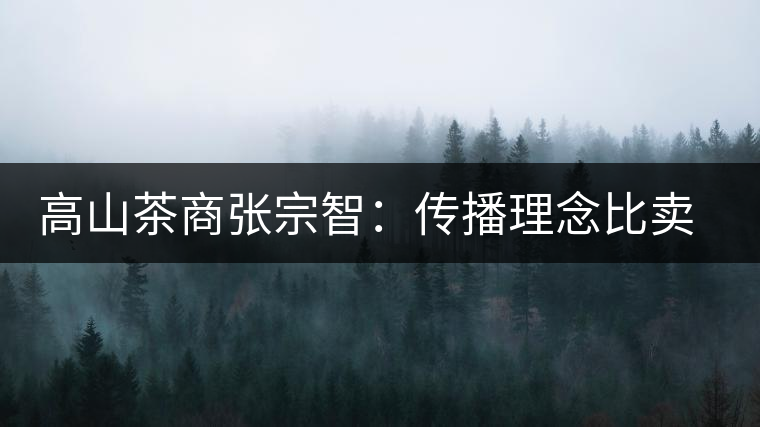 高山茶商張宗智:傳播理念比賣茶更長(zhǎng)遠(yuǎn) 高山茶商張宗智:傳播理念比賣茶更長(zhǎng)遠(yuǎn)