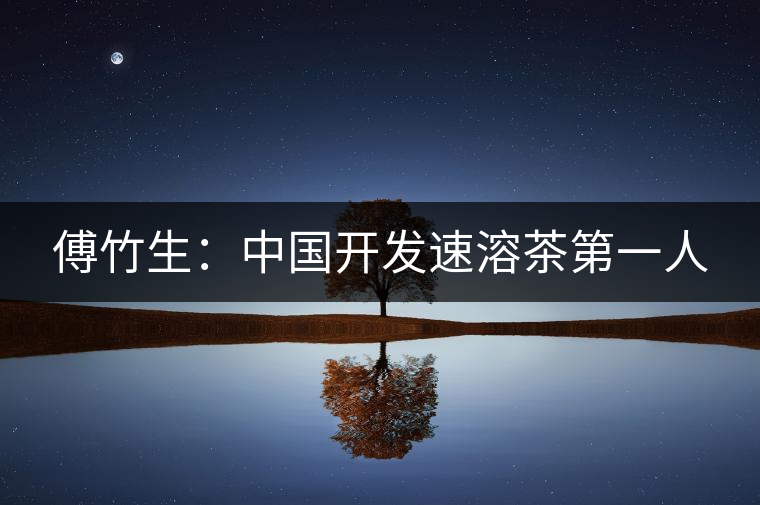 傅竹生：中國(guó)開發(fā)速溶茶第一人