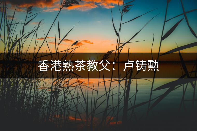 香港熟茶教父：盧鑄勲